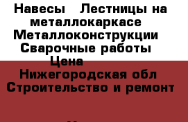 Навесы / Лестницы на металлокаркасе / Металлоконструкции / Сварочные работы › Цена ­ 5 000 - Нижегородская обл. Строительство и ремонт » Услуги   